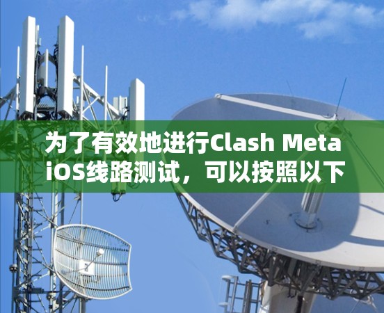 为了有效地进行Clash Meta iOS线路测试，可以按照以下步骤进行