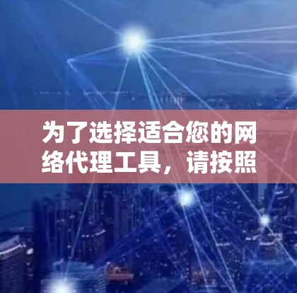 为了选择适合您的网络代理工具，请按照您的需求进行以下步骤